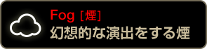 Fog [煙] 幻想的な演出をする煙